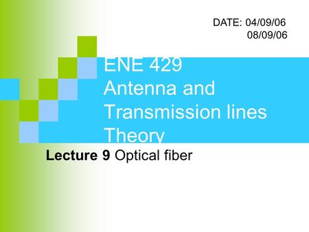 ENE 429 Antenna and Transmission lines Theory Lecture 9 Optical fiber DATE: 04/09/06 08/09/06.