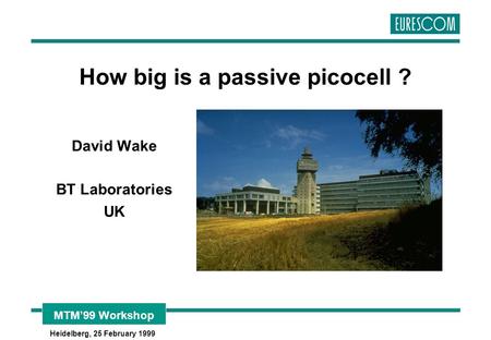 MTM’99 Workshop Heidelberg, 25 February 1999 How big is a passive picocell ? David Wake BT Laboratories UK.