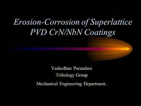 Erosion-Corrosion of Superlattice PVD CrN/NbN Coatings Yashodhan Purandare Tribology Group Mechanical Engineering Department.