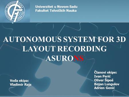 Univerzitet u Novom Sadu Fakultet Tehničkih Nauka AUTONOMOUS SYSTEM FOR 3D LAYOUT RECORDING ASURONS Članovi ekipe: Ivan Perić Oliver Šipoš Bojan Lungulov.