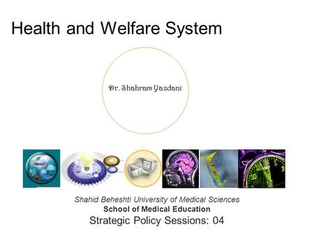 Dr. Shahram Yazdani Health and Welfare System Shahid Beheshti University of Medical Sciences School of Medical Education Strategic Policy Sessions: 04.