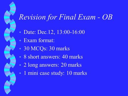 Revision for Final Exam - OB w Date: Dec.12, 13:00-16:00 w Exam format: w 30 MCQs: 30 marks w 8 short answers: 40 marks w 2 long answers: 20 marks w 1.