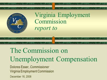 Virginia Employment Commission report to The Commission on Unemployment Compensation Dolores Esser, Commissioner Virginia Employment Commission December.