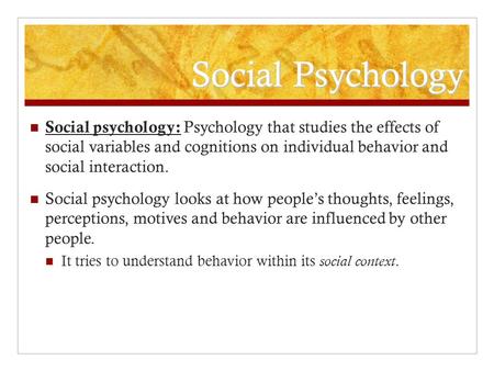 Social Psychology Social psychology: Psychology that studies the effects of social variables and cognitions on individual behavior and social interaction.