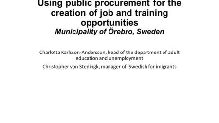 Using public procurement for the creation of job and training opportunities Municipality of Örebro, Sweden Charlotta Karlsson-Andersson, head of the department.