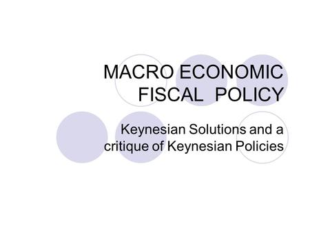 MACRO ECONOMIC FISCAL POLICY Keynesian Solutions and a critique of Keynesian Policies.