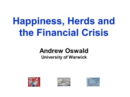 Happiness, Herds and the Financial Crisis Andrew Oswald University of Warwick.