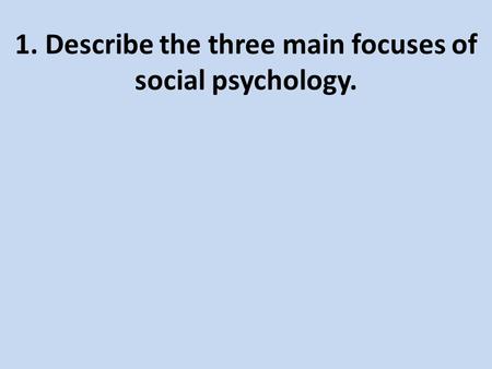 1. Describe the three main focuses of social psychology.