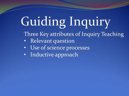 Guiding Inquiry Three Key attributes of Inquiry Teaching Relevant question Use of science processes Inductive approach.