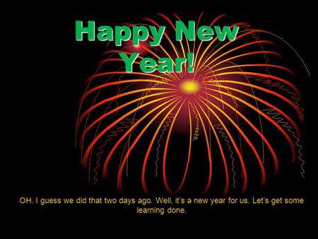 Happy New Year! OH. I guess we did that two days ago. Well, it’s a new year for us. Let’s get some learning done.