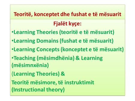 Teoritë, konceptet dhe fushat e të mësuarit Fjalët kyçe: Learning Theories (teoritë e të mësuarit) Learning Domains (fushat e të mësuarit) Learning Concepts.