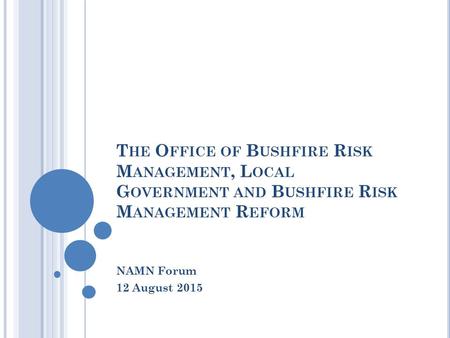 T HE O FFICE OF B USHFIRE R ISK M ANAGEMENT, L OCAL G OVERNMENT AND B USHFIRE R ISK M ANAGEMENT R EFORM NAMN Forum 12 August 2015.