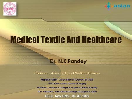 Medical Textile And Healthcare Dr. N.K.Pandey SURGERY – PAST, PRESENT & FUTURE Dr N K Pandey FRCS (Edin, Glasgow ) FICS, FACS Dr B C Roy Award 2005 Chairman,