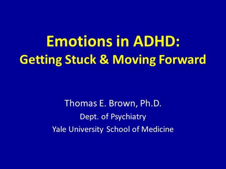 Emotions in ADHD: Getting Stuck & Moving Forward Thomas E. Brown, Ph.D. Dept. of Psychiatry Yale University School of Medicine.