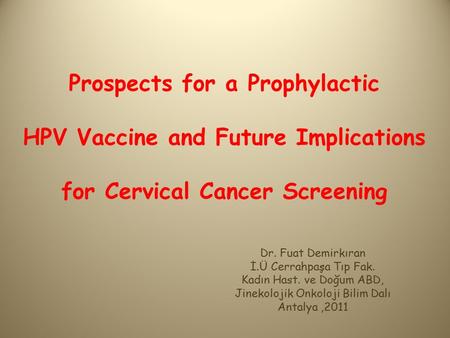 Prospects for a Prophylactic HPV Vaccine and Future Implications for Cervical Cancer Screening Dr. Fuat Demirkıran İ.Ü Cerrahpaşa Tıp Fak. Kadın Hast.