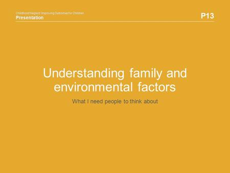 Childhood Neglect: Improving Outcomes for Children Presentation P13 Childhood Neglect: Improving Outcomes for Children Presentation Understanding family.