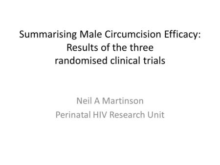 Summarising Male Circumcision Efficacy: Results of the three randomised clinical trials Neil A Martinson Perinatal HIV Research Unit.