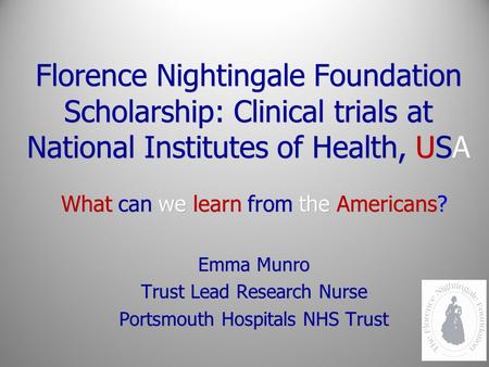 Florence Nightingale Foundation Scholarship: Clinical trials at National Institutes of Health, USA What can we learn from the Americans? Emma Munro Trust.