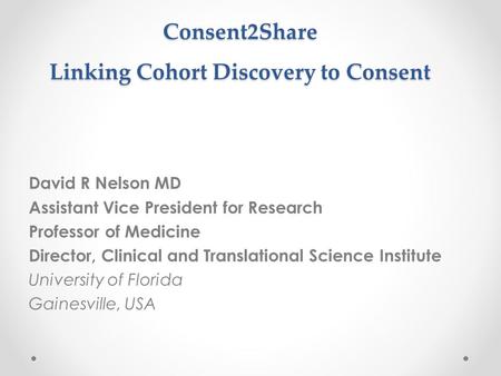 Consent2Share Linking Cohort Discovery to Consent David R Nelson MD Assistant Vice President for Research Professor of Medicine Director, Clinical and.