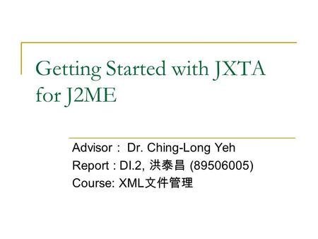 Getting Started with JXTA for J2ME Advisor : Dr. Ching-Long Yeh Report : DI.2, 洪泰昌 (89506005) Course: XML 文件管理.