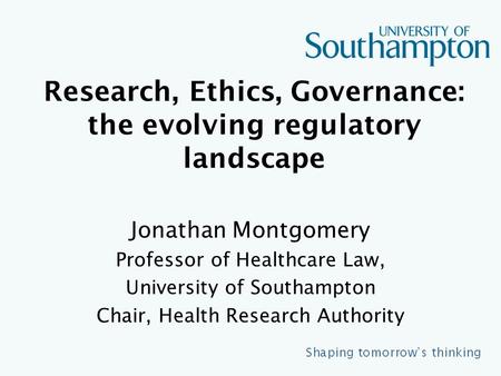 Research, Ethics, Governance: the evolving regulatory landscape Jonathan Montgomery Professor of Healthcare Law, University of Southampton Chair, Health.