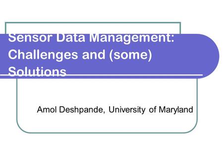 Sensor Data Management: Challenges and (some) Solutions Amol Deshpande, University of Maryland.