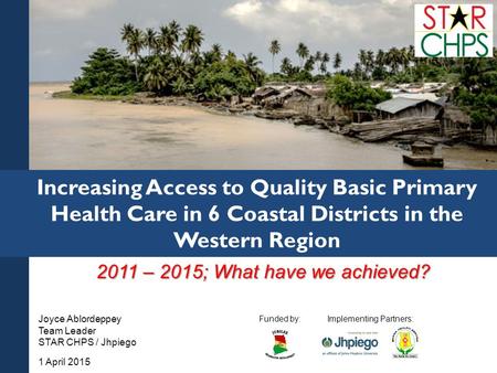 Implementing Partners:Funded by: 2011 – 2015; What have we achieved? Increasing Access to Quality Basic Primary Health Care in 6 Coastal Districts in the.