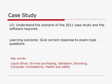 Case Study LO: Understand the scenario of the 2011 case study and the software required. Learning outcome: Give correct response to exam-type questions.