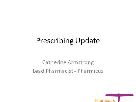 Prescribing Update Catherine Armstrong Lead Pharmacist - Pharmicus.