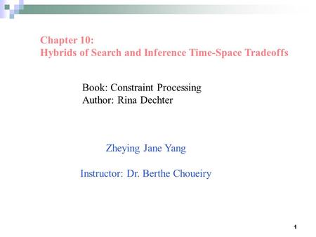 1 Book: Constraint Processing Author: Rina Dechter Chapter 10: Hybrids of Search and Inference Time-Space Tradeoffs Zheying Jane Yang Instructor: Dr. Berthe.