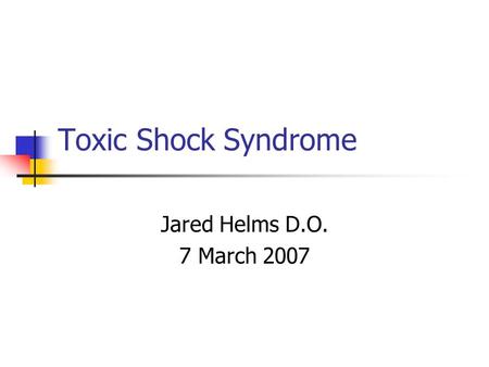 Toxic Shock Syndrome Jared Helms D.O. 7 March 2007.