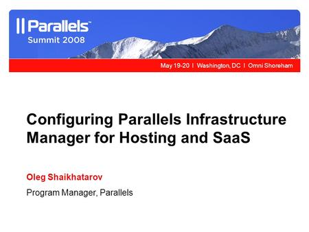 May 19-20 l Washington, DC l Omni Shoreham Configuring Parallels Infrastructure Manager for Hosting and SaaS Oleg Shaikhatarov Program Manager, Parallels.