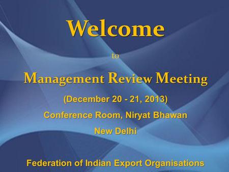 FEDERATION OF INDIAN EXPORT ORGANISATIONS Welcome M anagement R eview M eeting Welcome to M anagement R eview M eeting (December 20 - 21, 2013) Conference.