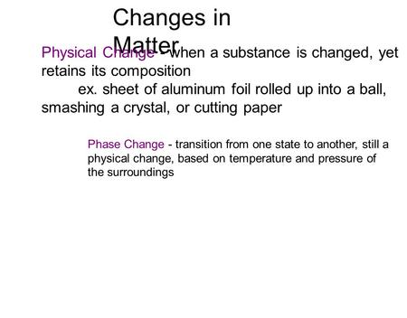 Changes in Matter Physical Change - when a substance is changed, yet retains its composition ex. sheet of aluminum foil rolled up into a ball, smashing.