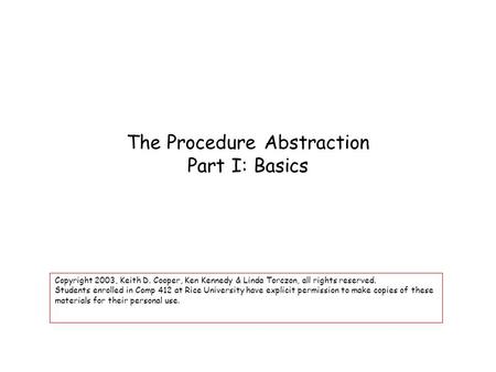 The Procedure Abstraction Part I: Basics Copyright 2003, Keith D. Cooper, Ken Kennedy & Linda Torczon, all rights reserved. Students enrolled in Comp 412.