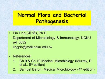 Normal Flora and Bacterial Pathogenesis Pin Ling ( 凌 斌 ), Ph.D. Department of Microbiology & Immunology, NCKU ext 5632 References: