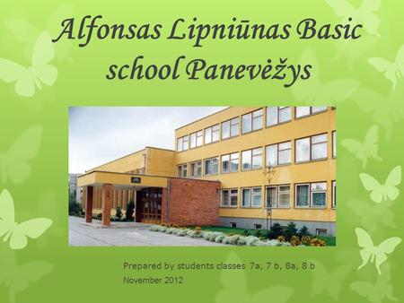 Alfonsas Lipniūnas Basic school Panevėžys Prepared by students classes 7a, 7 b, 8a, 8 b November 2012.