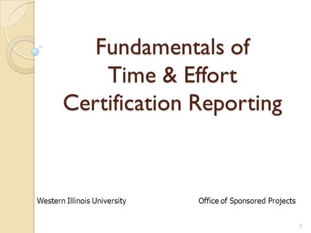 Fundamentals of Time & Effort Certification Reporting 1 Western Illinois University Office of Sponsored Projects.