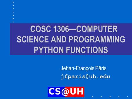 COSC 1306—COMPUTER SCIENCE AND PROGRAMMING PYTHON FUNCTIONS Jehan-François Pâris