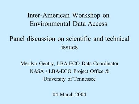 Inter-American Workshop on Environmental Data Access Panel discussion on scientific and technical issues Merilyn Gentry, LBA-ECO Data Coordinator NASA.