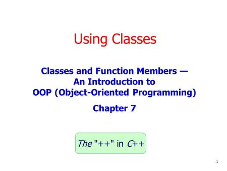 Using Classes 1 Classes and Function Members — An Introduction to OOP (Object-Oriented Programming) Chapter 7 The ++ in C++