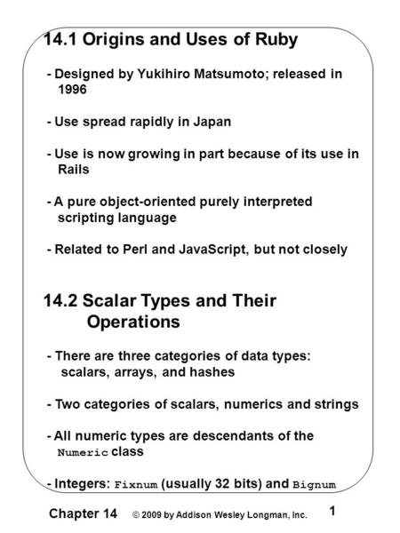 Chapter 14 © 2009 by Addison Wesley Longman, Inc. 1 14.1 Origins and Uses of Ruby - Designed by Yukihiro Matsumoto; released in 1996 - Use spread rapidly.