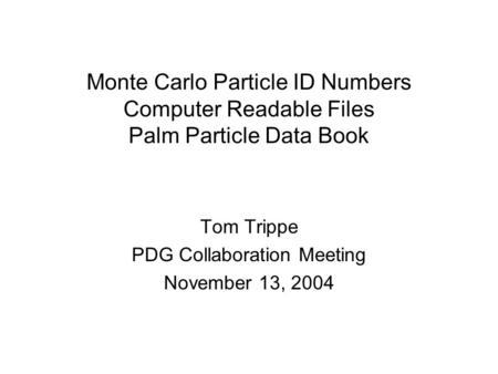 Monte Carlo Particle ID Numbers Computer Readable Files Palm Particle Data Book Tom Trippe PDG Collaboration Meeting November 13, 2004.