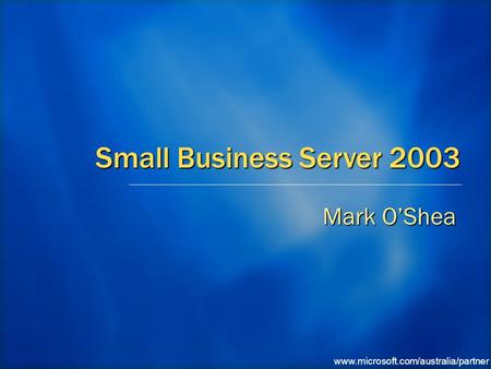 Www.microsoft.com/australia/partner Small Business Server 2003 Mark O’Shea.