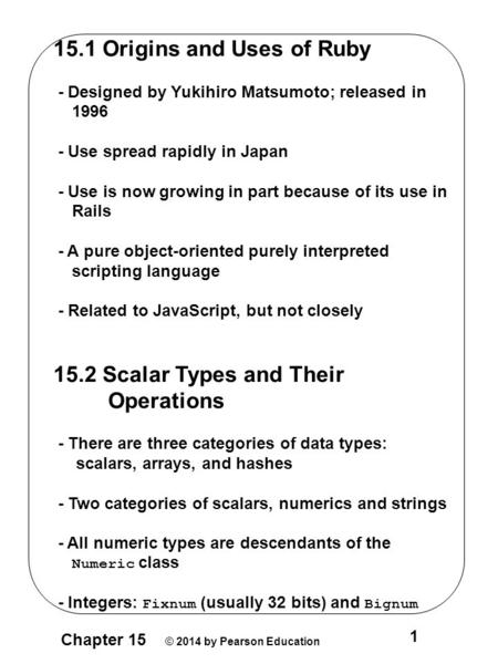 Chapter 15 © 2014 by Pearson Education 1 15.1 Origins and Uses of Ruby - Designed by Yukihiro Matsumoto; released in 1996 - Use spread rapidly in Japan.