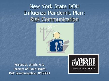 New York State DOH Influenza Pandemic Plan: Risk Communication Kristine A. Smith, M.A. Director of Pubic Health Risk Communication, NYSDOH.