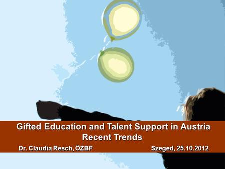 Gifted Education and Talent Support in Austria Recent Trends Dr. Claudia Resch, ÖZBFSzeged, 25.10.2012 Gifted Education and Talent Support in Austria Recent.