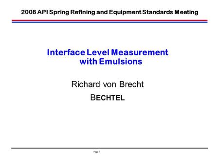 Page 1 Interface Level Measurement with Emulsions Richard von Brecht B ECHTEL 2008 API Spring Refining and Equipment Standards Meeting.