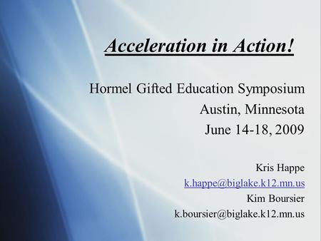 Acceleration in Action! Hormel Gifted Education Symposium Austin, Minnesota June 14-18, 2009 Kris Happe Kim Boursier