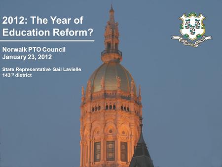 2012: The Year of Education Reform? State Representative Gail Lavielle 143 rd district Norwalk PTO Council January 23, 2012.